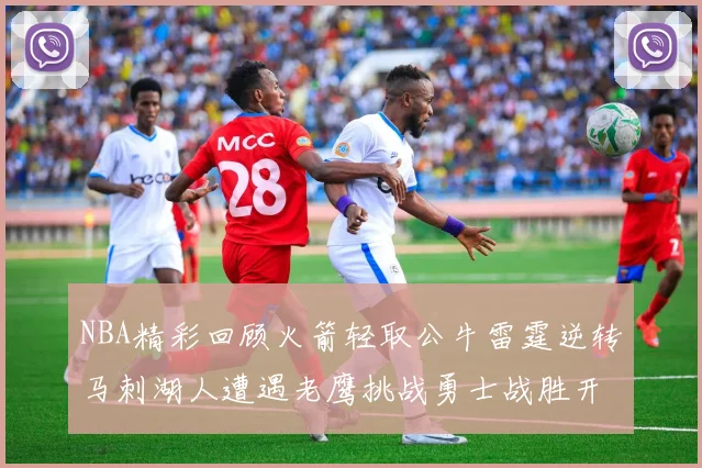 NBA精彩回顾火箭轻取公牛雷霆逆转马刺湖人遭遇老鹰挑战勇士战胜开拓者