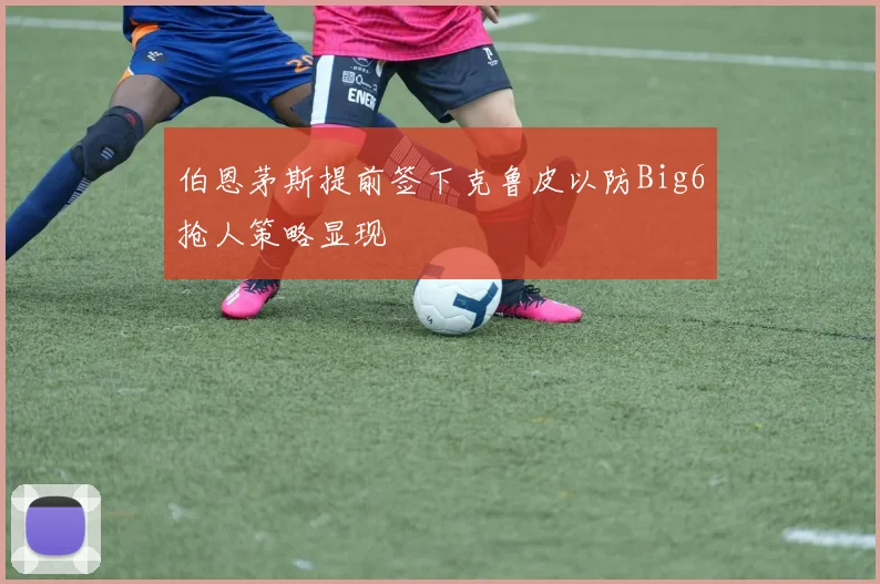 伯恩茅斯提前签下克鲁皮以防Big6抢人策略显现