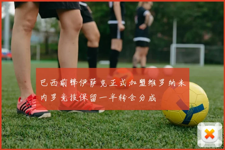 巴西前锋伊萨克正式加盟维罗纳米内罗竞技保留一半转会分成