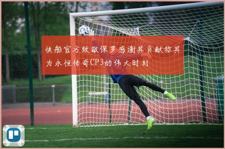 快船官方致敬保罗感谢其贡献称其为永恒传奇CP3的伟大时刻