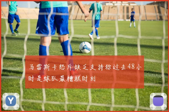 马雷斯卡怒斥缺乏支持称过去48小时是球队最糟糕时刻