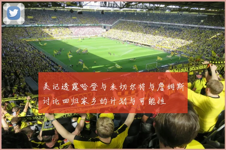 美记透露哈登与米切尔将与詹姆斯讨论回归家乡的计划与可能性