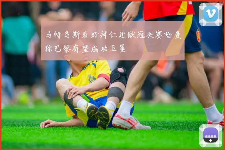 马特乌斯看好拜仁进欧冠决赛哈曼称巴黎有望成功卫冕