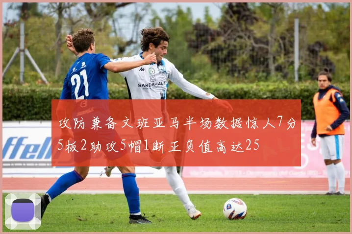 攻防兼备文班亚马半场数据惊人7分5板2助攻5帽1断正负值高达25