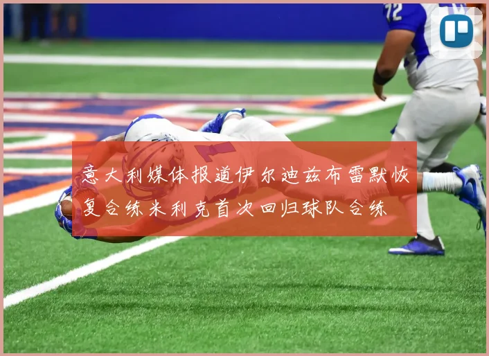 意大利媒体报道伊尔迪兹布雷默恢复合练米利克首次回归球队合练
