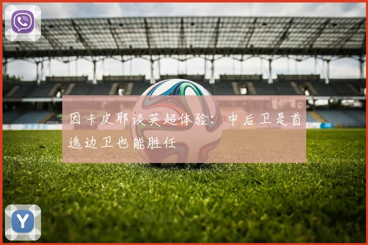 因卡皮耶谈英超体验：中后卫是首选边卫也能胜任