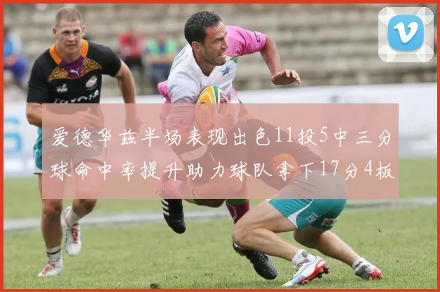 爱德华兹半场表现出色11投5中三分球命中率提升助力球队拿下17分4板1助