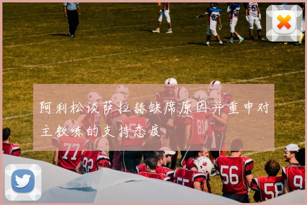 阿利松谈萨拉赫缺席原因并重申对主教练的支持态度