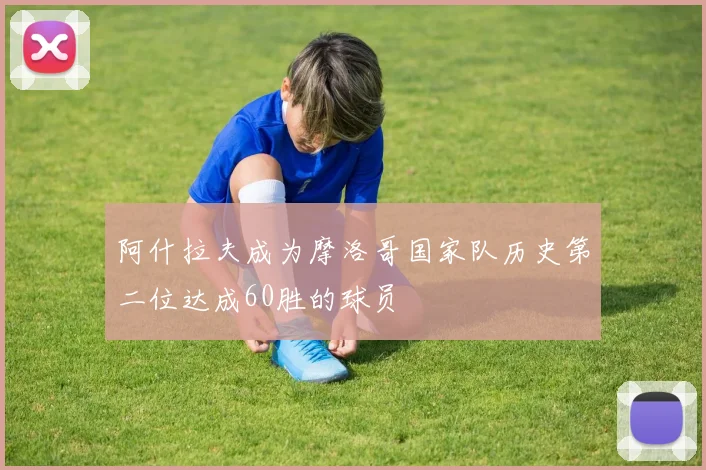 阿什拉夫成为摩洛哥国家队历史第二位达成60胜的球员
