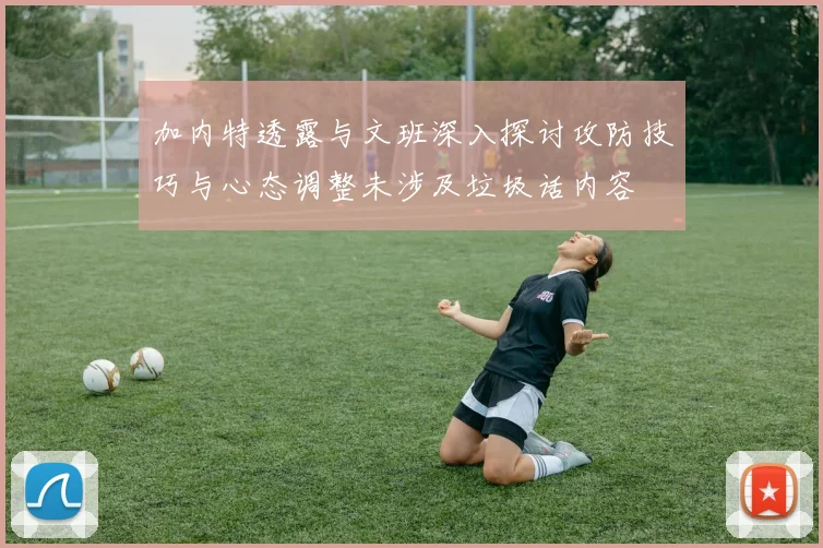 加内特透露与文班深入探讨攻防技巧与心态调整未涉及垃圾话内容