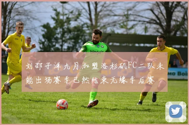 刘邵子洋九月加盟洛杉矶FC二队未能出场赛季已然结束无缘季后赛