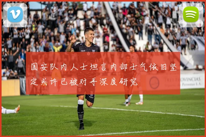 国安队内人士坦言内部士气依旧坚定或许已被对手深度研究