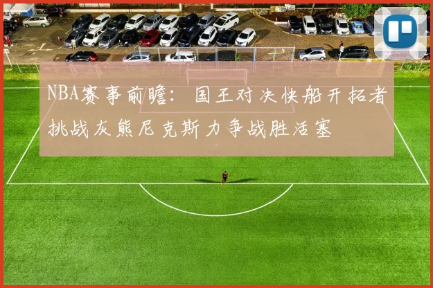 NBA赛事前瞻：国王对决快船开拓者挑战灰熊尼克斯力争战胜活塞