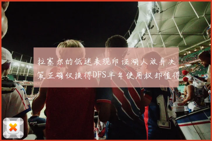 拉塞尔的低迷表现印证湖人放弃决策正确仅换得DFS半年使用权却值得深思