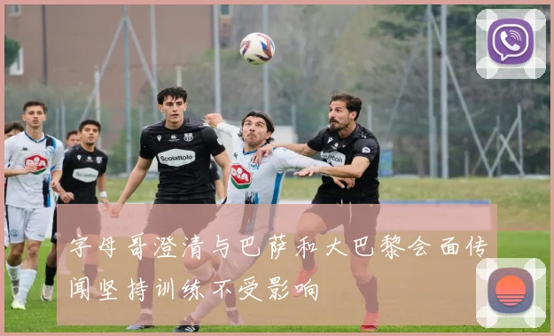 字母哥澄清与巴萨和大巴黎会面传闻坚持训练不受影响