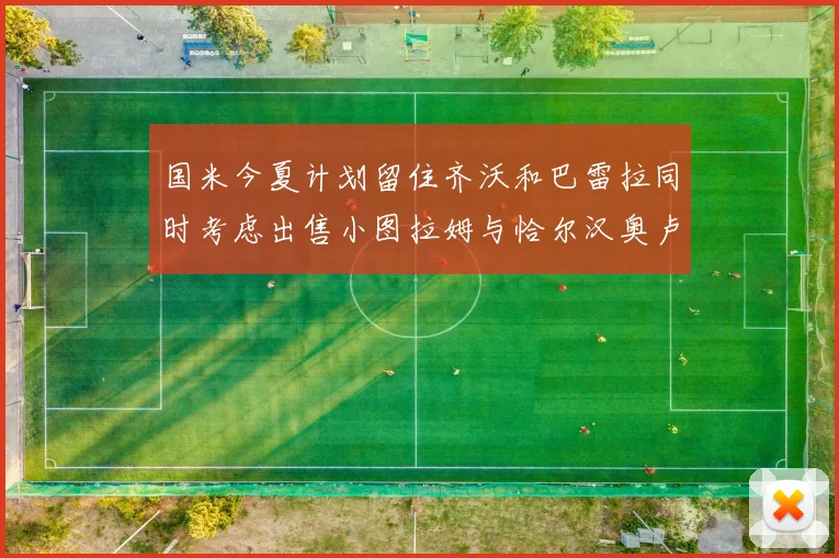 国米今夏计划留住齐沃和巴雷拉同时考虑出售小图拉姆与恰尔汉奥卢