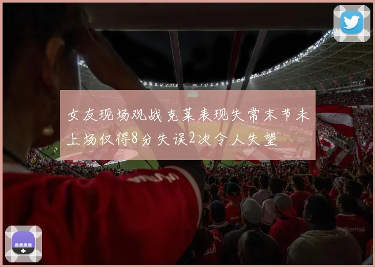 女友现场观战克莱表现失常末节未上场仅得8分失误2次令人失望