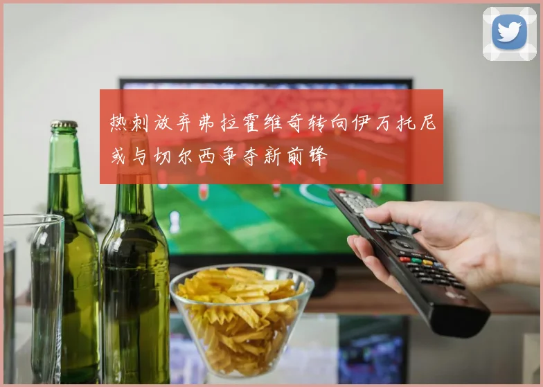 热刺放弃弗拉霍维奇转向伊万托尼或与切尔西争夺新前锋
