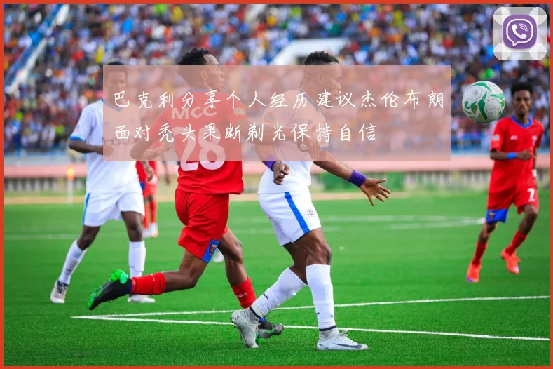巴克利分享个人经历建议杰伦布朗面对秃头果断剃光保持自信