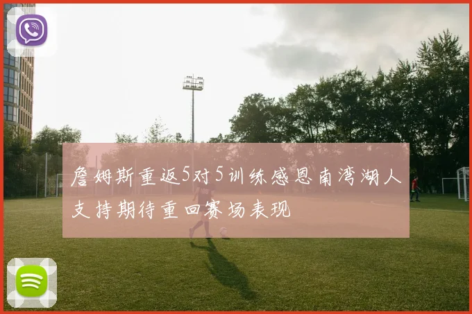 詹姆斯重返5对5训练感恩南湾湖人支持期待重回赛场表现