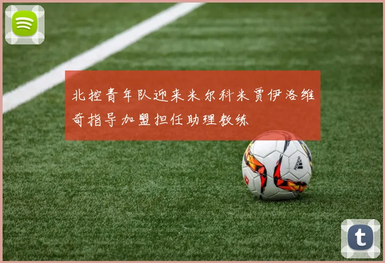 北控青年队迎来米尔科米贾伊洛维奇指导加盟担任助理教练