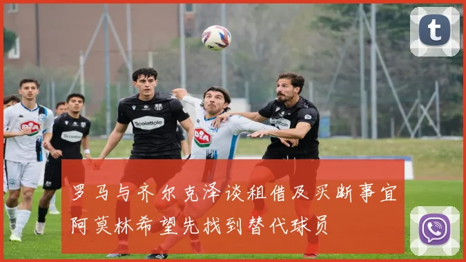 罗马与齐尔克泽谈租借及买断事宜阿莫林希望先找到替代球员