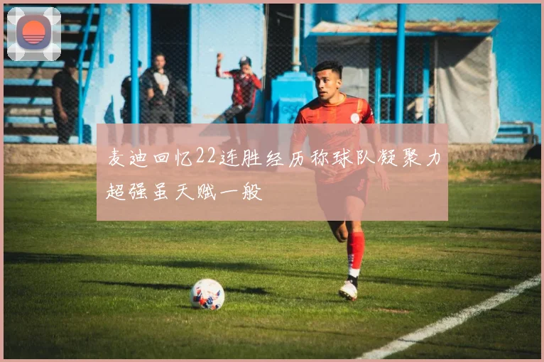 麦迪回忆22连胜经历称球队凝聚力超强虽天赋一般