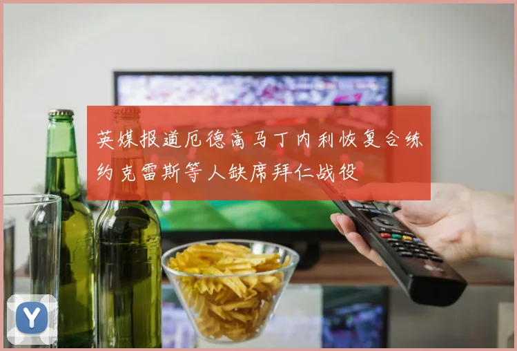 英媒报道厄德高马丁内利恢复合练约克雷斯等人缺席拜仁战役