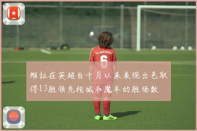 维拉在英超自十月以来表现出色取得13胜领先枪城和魔车的胜场数