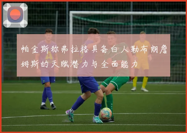 帕金斯称弗拉格具备白人勒布朗詹姆斯的天赋潜力与全面能力