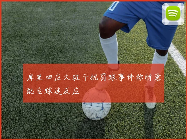 库里回应文班干扰罚球事件称特意配合球迷反应