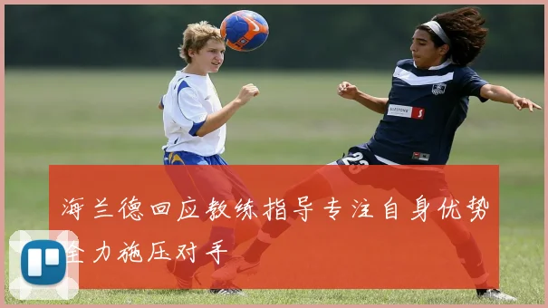 海兰德回应教练指导专注自身优势全力施压对手