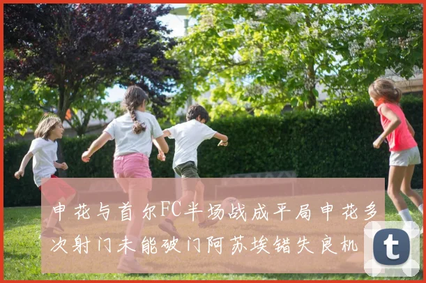 申花与首尔FC半场战成平局申花多次射门未能破门阿苏埃错失良机