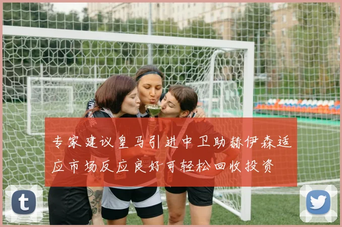 专家建议皇马引进中卫助赫伊森适应市场反应良好可轻松回收投资