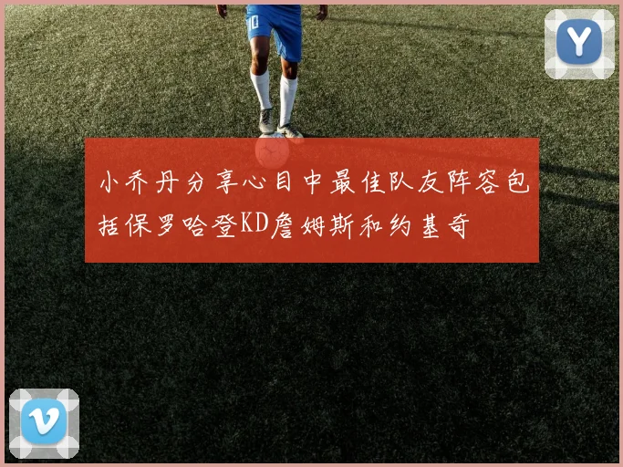 小乔丹分享心目中最佳队友阵容包括保罗哈登KD詹姆斯和约基奇
