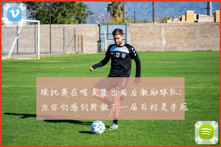 埃托奥在喀麦隆出局后激励球队：为你们感到骄傲下一届目标是夺冠