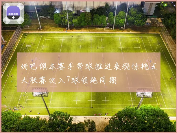 姆巴佩本赛季带球推进表现惊艳五大联赛攻入7球领跑同期