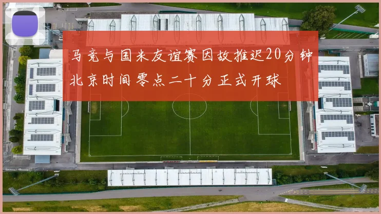 马竞与国米友谊赛因故推迟20分钟北京时间零点二十分正式开球