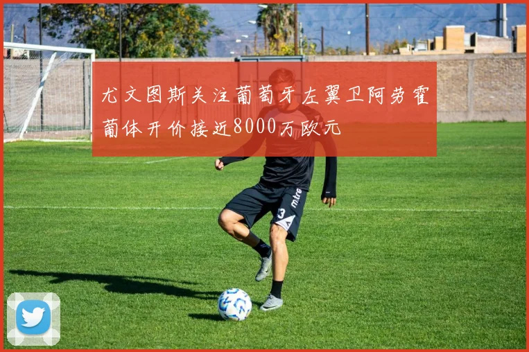 尤文图斯关注葡萄牙左翼卫阿劳霍葡体开价接近8000万欧元