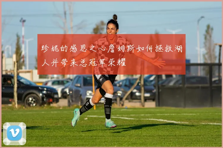 珍妮的感恩之心詹姆斯如何拯救湖人并带来总冠军荣耀