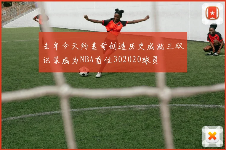 去年今天约基奇创造历史成就三双记录成为NBA首位302020球员