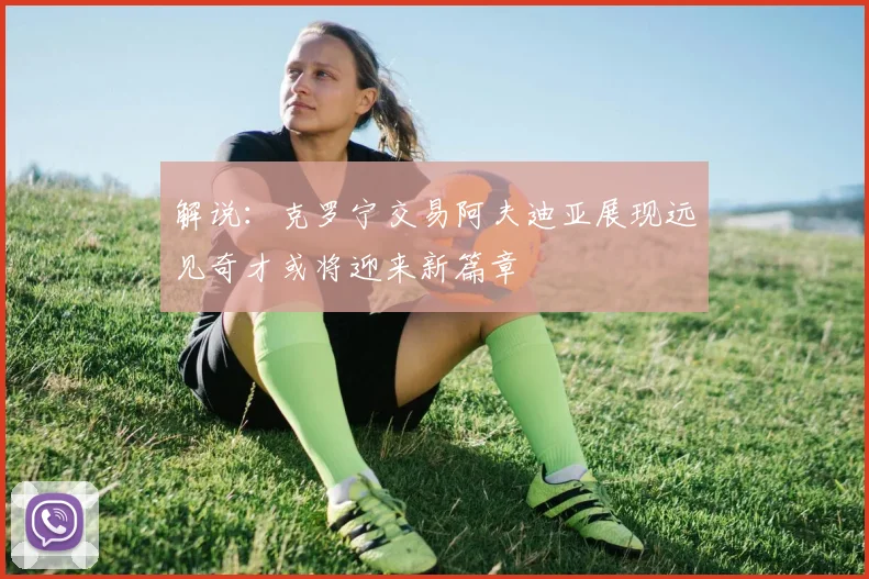 解说：克罗宁交易阿夫迪亚展现远见奇才或将迎来新篇章