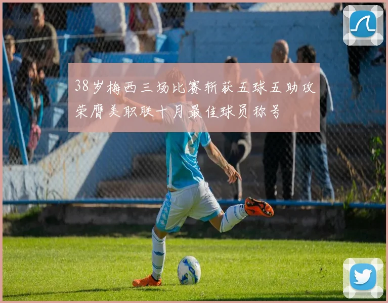 38岁梅西三场比赛斩获五球五助攻荣膺美职联十月最佳球员称号