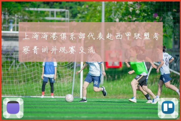 上海海港俱乐部代表赴西甲联盟考察青训并观赛交流