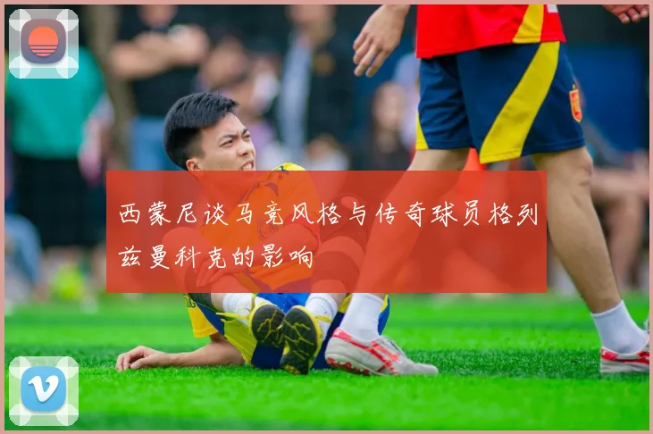 西蒙尼谈马竞风格与传奇球员格列兹曼科克的影响