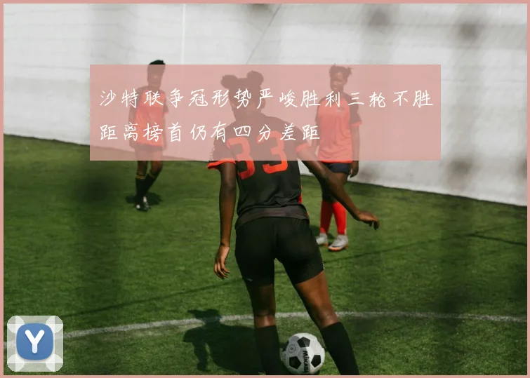 沙特联争冠形势严峻胜利三轮不胜距离榜首仍有四分差距