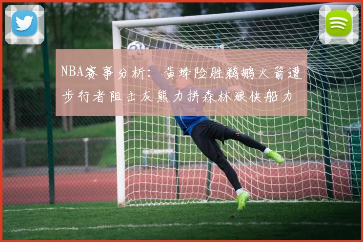 NBA赛事分析：黄蜂险胜鹈鹕火箭遭步行者阻击灰熊力拼森林狼快船力克76人