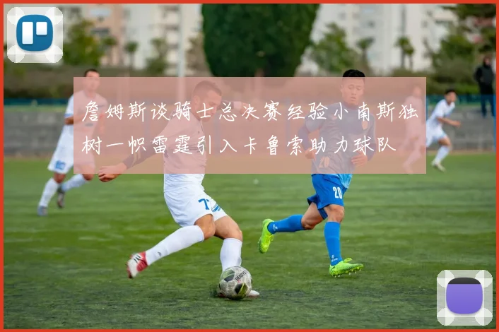 詹姆斯谈骑士总决赛经验小南斯独树一帜雷霆引入卡鲁索助力球队
