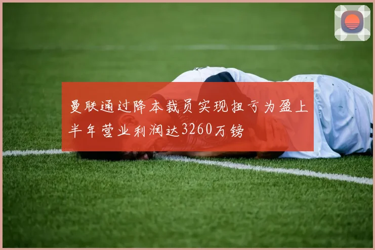曼联通过降本裁员实现扭亏为盈上半年营业利润达3260万镑
