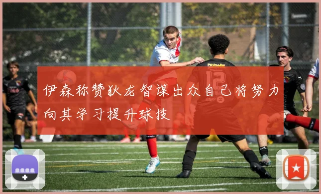 伊森称赞狄龙智谋出众自己将努力向其学习提升球技